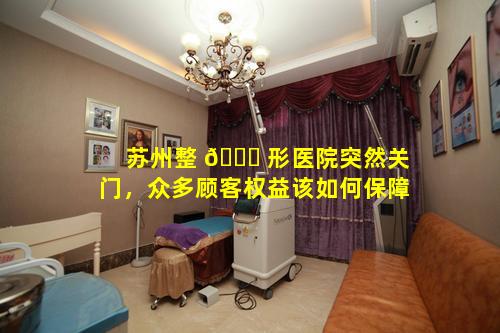 苏州整 🐕 形医院突然关门，众多顾客权益该如何保障